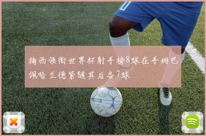 梅西领衔世界杯射手榜8球在手姆巴佩哈兰德紧随其后各7球