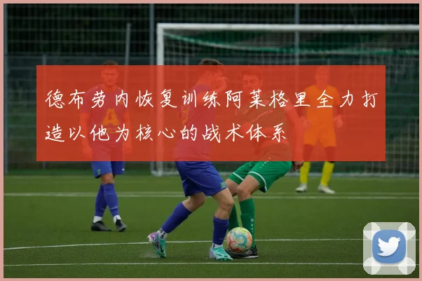 德布劳内恢复训练阿莱格里全力打造以他为核心的战术体系