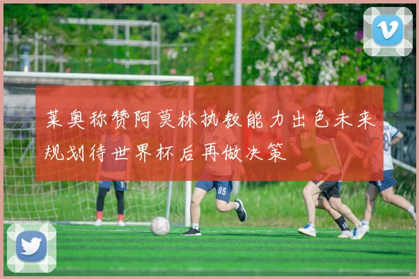 莱奥称赞阿莫林执教能力出色未来规划待世界杯后再做决策