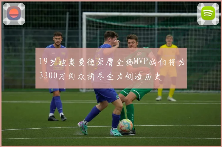 19岁迪奥曼德荣膺全场MVP我们将为3300万民众拼尽全力创造历史