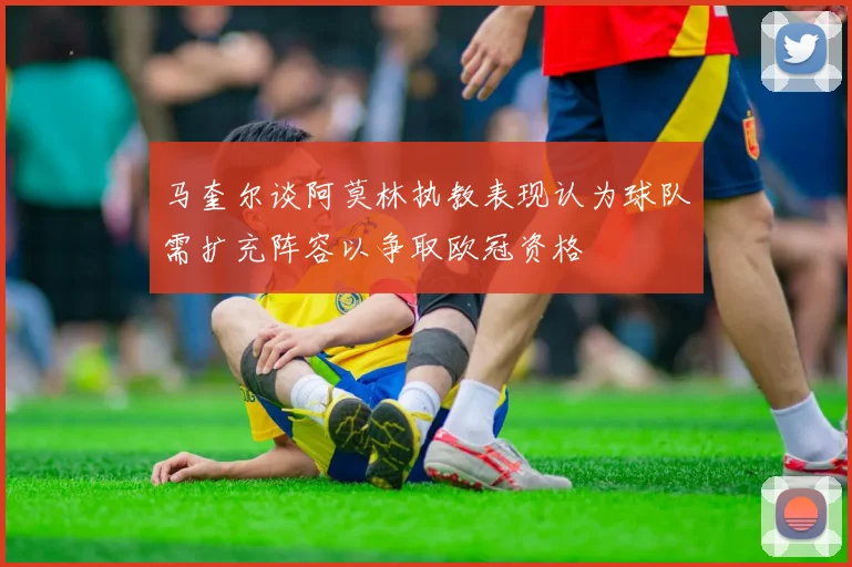 马奎尔谈阿莫林执教表现认为球队需扩充阵容以争取欧冠资格