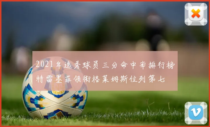 2021年选秀球员三分命中率排行榜特雷墨菲领衔格莱姆斯位列第七