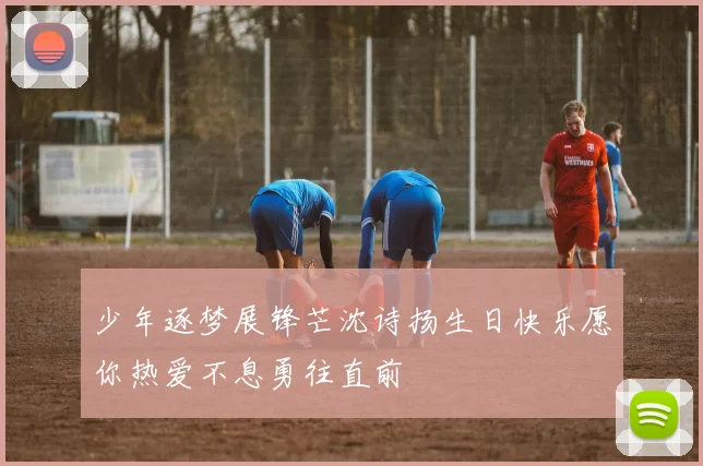少年逐梦展锋芒沈诗扬生日快乐愿你热爱不息勇往直前