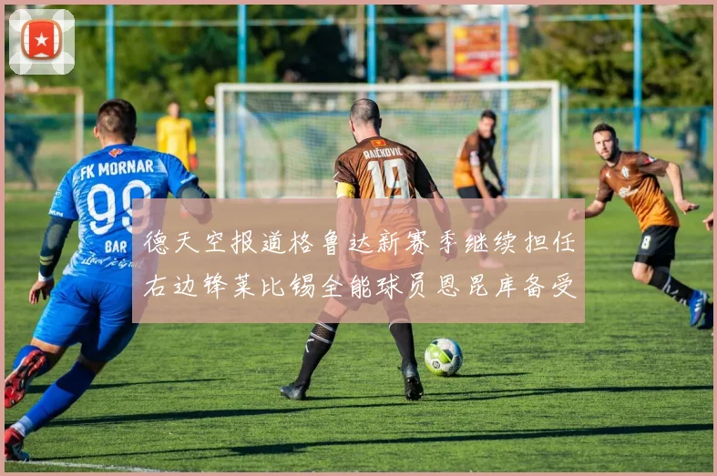 德天空报道格鲁达新赛季继续担任右边锋莱比锡全能球员恩昆库备受期待