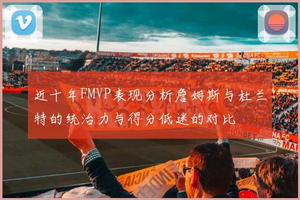 近十年FMVP表现分析詹姆斯与杜兰特的统治力与得分低迷的对比