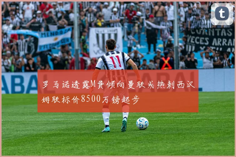 罗马诺透露M费倾向曼联或热刺西汉姆联标价8500万镑起步