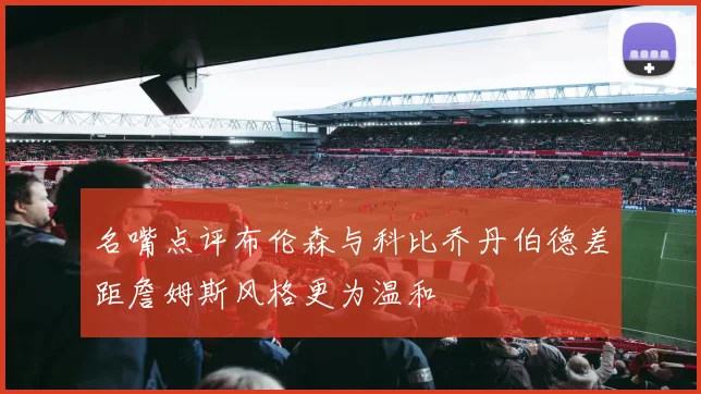 名嘴点评布伦森与科比乔丹伯德差距詹姆斯风格更为温和