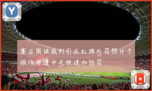 赛后围堵裁判引发红牌处罚预计于根伟将遭中足联追加惩罚