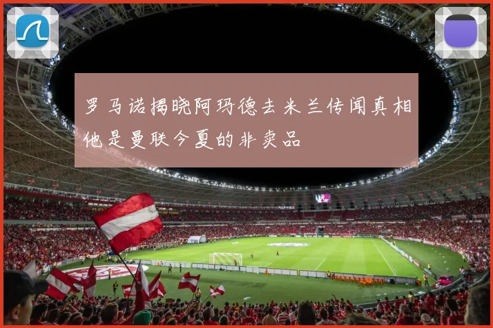 罗马诺揭晓阿玛德去米兰传闻真相他是曼联今夏的非卖品
