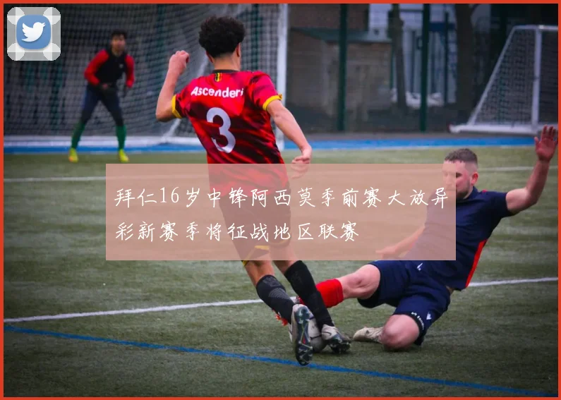拜仁16岁中锋阿西莫季前赛大放异彩新赛季将征战地区联赛