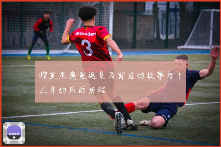 穆里尼奥重返皇马背后的故事与十三年的风雨历程