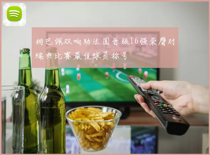 姆巴佩双响助法国晋级16强荣膺对瑞典比赛最佳球员称号
